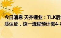 今日消息 天齐锂业：TLK后续将提供产品给不同客户进行品质认证，这一流程预计需4-8个月时间