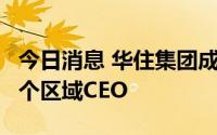 今日消息 华住集团成立六大区域公司，任命6个区域CEO