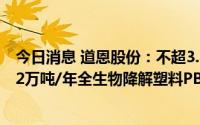 今日消息 道恩股份：不超3.04亿元向子公司借款用于实施12万吨/年全生物降解塑料PBAT项目一期建设