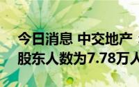 今日消息 中交地产：截止到6月30号，公司股东人数为7.78万人