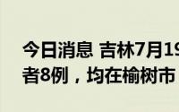 今日消息 吉林7月19日新增本土无症状感染者8例，均在榆树市