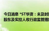 今日消息 *ST华资：未及时披露详式权益变动报告书，控股股东及实控人收行政监管措施决定书