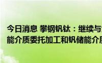 今日消息 攀钢钒钛：继续与大连融科就全钒液流电池用钒储能介质委托加工和钒储能介质购销签订商业合同