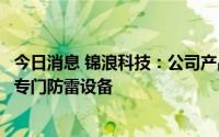 今日消息 锦浪科技：公司产品在逆变器交直流端口均设置有专门防雷设备