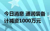 今日消息 通润装备：控股子公司2名股东拟合计减资1000万元
