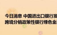 今日消息 中国进出口银行发行首单“iDeal-ePrime”线上跨境分销政策性银行绿色金融债券