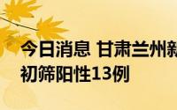今日消息 甘肃兰州新一轮全域全员核酸检测初筛阳性13例