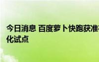 今日消息 百度萝卜快跑获准在北京开展无人化出行服务商业化试点