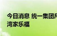 今日消息 统一集团斥资290亿新台币买下台湾家乐福