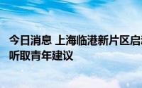 今日消息 上海临港新片区启动人民建议征集工作站，将广泛听取青年建议