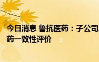 今日消息 鲁抗医药：子公司单硝酸异山梨酯缓释片通过仿制药一致性评价