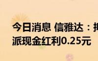 今日消息 信雅达：拟于7月29日除权，每股派现金红利0.25元