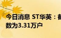 今日消息 ST华英：截止7月8日，公司股东户数为3.31万户