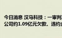 今日消息 汉马科技：一审判决被告广州菱马支付公司营销分公司约1.09亿元欠款、违约金等