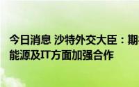 今日消息 沙特外交大臣：期待与韩国在核电、氢能等可再生能源及IT方面加强合作