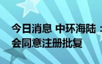 今日消息 中环海陆：可转债发行申请获证监会同意注册批复