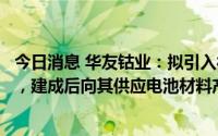 今日消息 华友钴业：拟引入福特汽车共建高压酸浸湿法项目，建成后向其供应电池材料产品