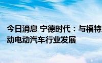 今日消息 宁德时代：与福特宣布开展全球战略合作，共同推动电动汽车行业发展