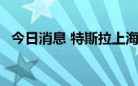 今日消息 特斯拉上海工厂年产能超75万辆