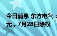 今日消息 东方电气：拟派发现金红利7.17亿元，7月28日除权