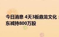 今日消息 4天3板鼎龙文化：股票交易异常波动，第六大股东减持800万股