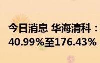 今日消息 华海清科：上半年净利润同比预增140.99%至176.43%