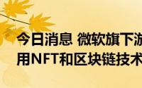 今日消息 微软旗下游戏《我的世界》宣布禁用NFT和区块链技术