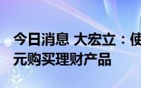 今日消息 大宏立：使用闲置募集资金4700万元购买理财产品