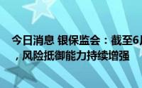 今日消息 银保监会：截至6月末银行业保险业总体运行稳健，风险抵御能力持续增强