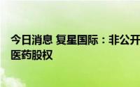 今日消息 复星国际：非公开发行A股构成视作出售所持复星医药股权
