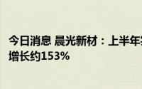 今日消息 晨光新材：上半年实现归母净利润4.09亿元，同比增长约153%