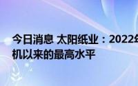 今日消息 太阳纸业：2022年以来，老挝基地产销量创出开机以来的最高水平