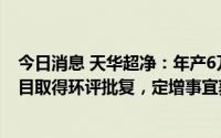 今日消息 天华超净：年产6万吨电池级氢氧化锂建设募投项目取得环评批复，定增事宜获深交所恢复审核