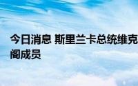 今日消息 斯里兰卡总统维克拉马辛哈将于7月22日任命新内阁成员
