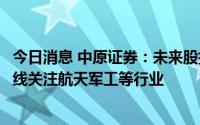 今日消息 中原证券：未来股指总体预计将继续震荡向上，短线关注航天军工等行业