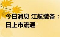 今日消息 江航装备：807.48万股限售股8月1日上市流通