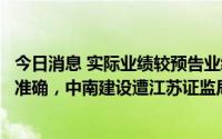 今日消息 实际业绩较预告业绩由盈转亏未及时更正且信披不准确，中南建设遭江苏证监局出具警示函