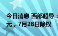 今日消息 西部超导：拟派发现金红利4.64亿元，7月28日除权