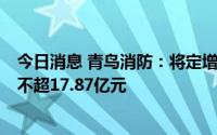 今日消息 青鸟消防：将定增募资额由不超18.31亿元调整为不超17.87亿元