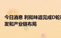 今日消息 利和味道完成D轮融资，将用于预制菜的新产品研发和产业链布局