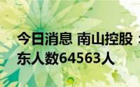 今日消息 南山控股：截至7月20日，公司股东人数64563人