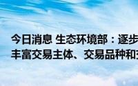 今日消息 生态环境部：逐步扩大全国碳市场行业覆盖范围，丰富交易主体、交易品种和交易方式