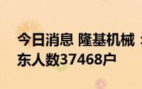 今日消息 隆基机械：截止7月20日，公司股东人数37468户
