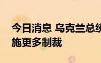 今日消息 乌克兰总统和外长敦促西方对俄实施更多制裁