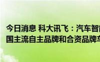 今日消息 科大讯飞：汽车智能化产品合作已覆盖90%以上中国主流自主品牌和合资品牌车厂