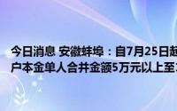 今日消息 安徽蚌埠：自7月25日起，对固镇新淮河村镇银行账外业务客户本金单人合并金额5万元以上至10万元 含以下的开始垫付