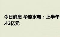 今日消息 华能水电：上半年营收超111亿元，归母净利润38.42亿元