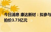 今日消息 康达新材：拟参与竞拍彩晶光电60.92%股权，起拍价3.73亿元