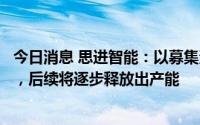 今日消息 思进智能：以募集资金购置的进口设备已全部就位，后续将逐步释放出产能