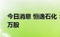 今日消息 恒逸石化：被深股通减持1048.58万股